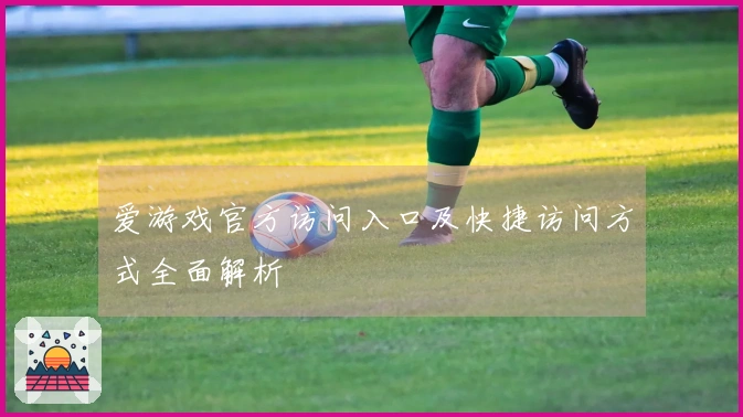 爱游戏官方访问入口及快捷访问方式全面解析