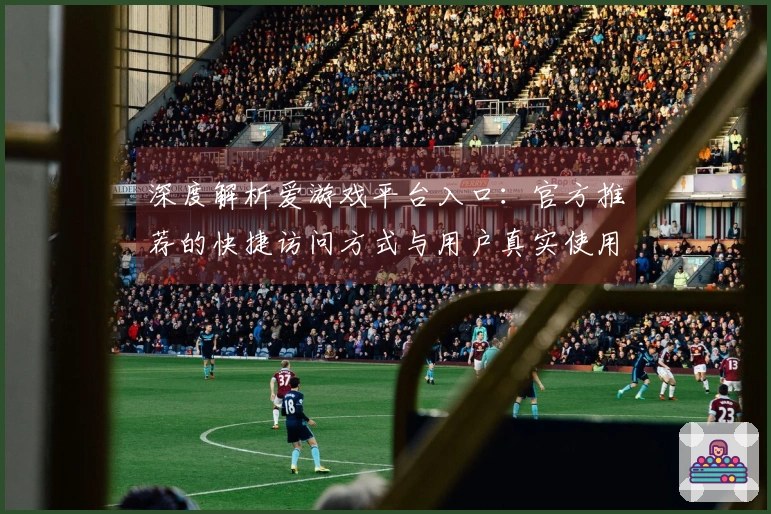 深度解析爱游戏平台入口：官方推荐的快捷访问方式与用户真实使用体验
