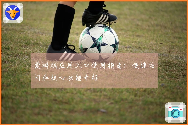 爱游戏应用入口使用指南：便捷访问和核心功能介绍