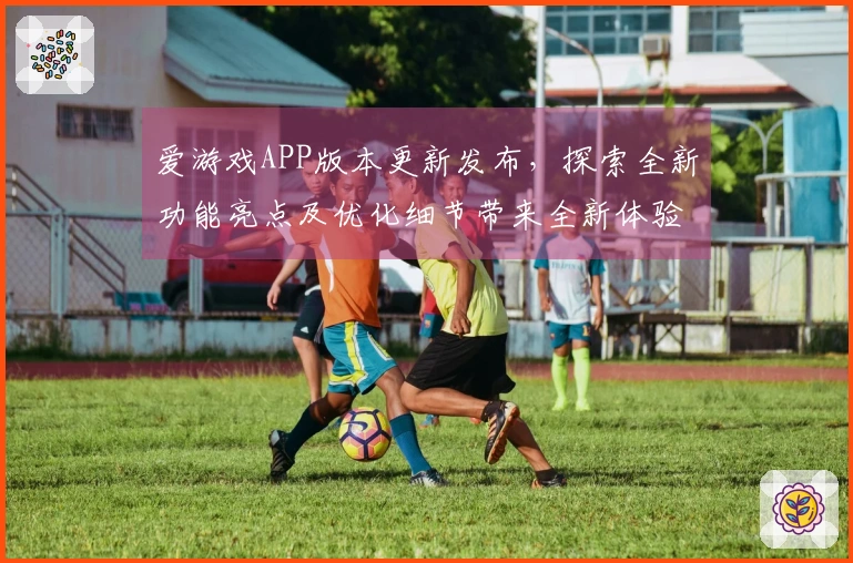 爱游戏APP版本更新发布，探索全新功能亮点及优化细节带来全新体验