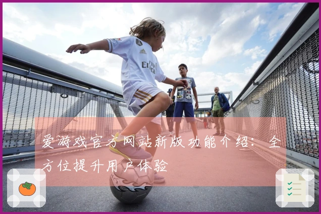 爱游戏官方网站新版功能介绍：全方位提升用户体验