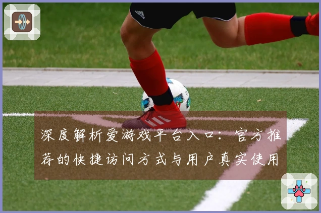 深度解析爱游戏平台入口：官方推荐的快捷访问方式与用户真实使用体验