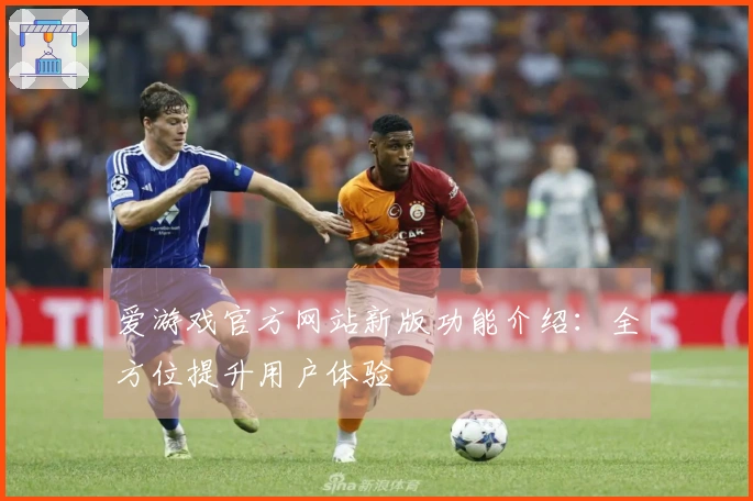 爱游戏官方网站新版功能介绍：全方位提升用户体验