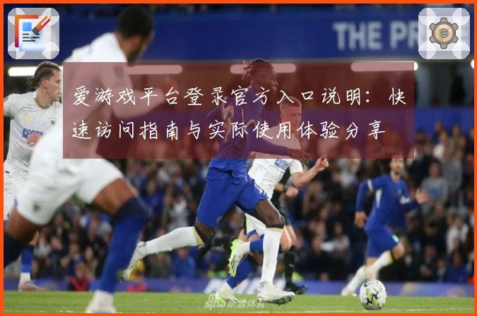 爱游戏平台登录官方入口说明：快速访问指南与实际使用体验分享