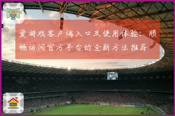 爱游戏客户端入口及使用体验：顺畅访问官方平台的全新方法推荐