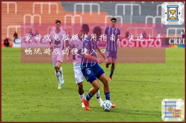 爱游戏电脑版使用指南：快速上手畅玩游戏的便捷入口