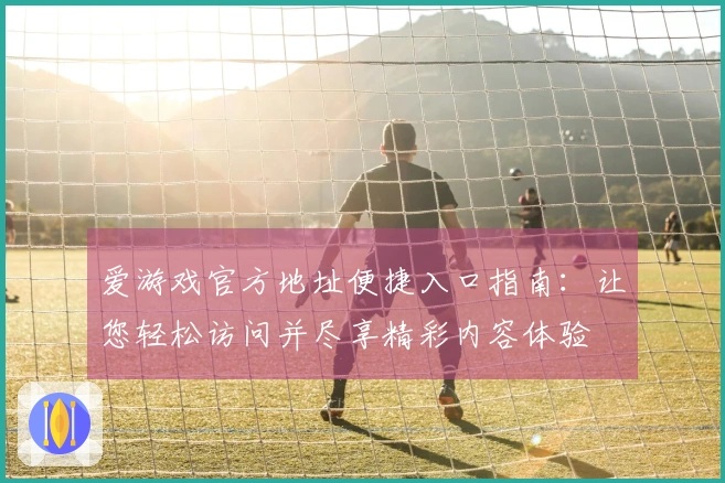 爱游戏官方地址便捷入口指南：让您轻松访问并尽享精彩内容体验
