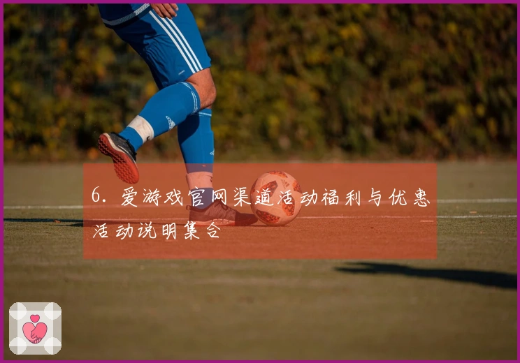 6. 爱游戏官网渠道活动福利与优惠活动说明集合