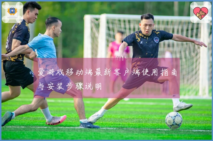 爱游戏移动端最新客户端使用指南与安装步骤说明