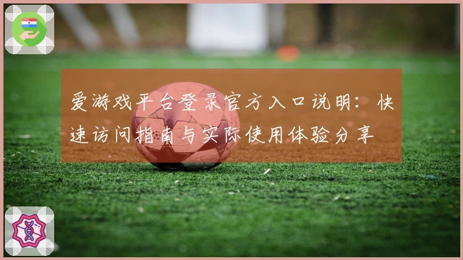 爱游戏平台登录官方入口说明：快速访问指南与实际使用体验分享