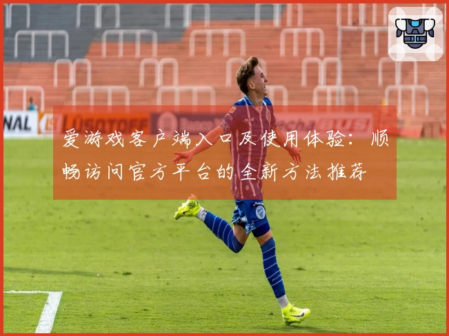 爱游戏客户端入口及使用体验：顺畅访问官方平台的全新方法推荐