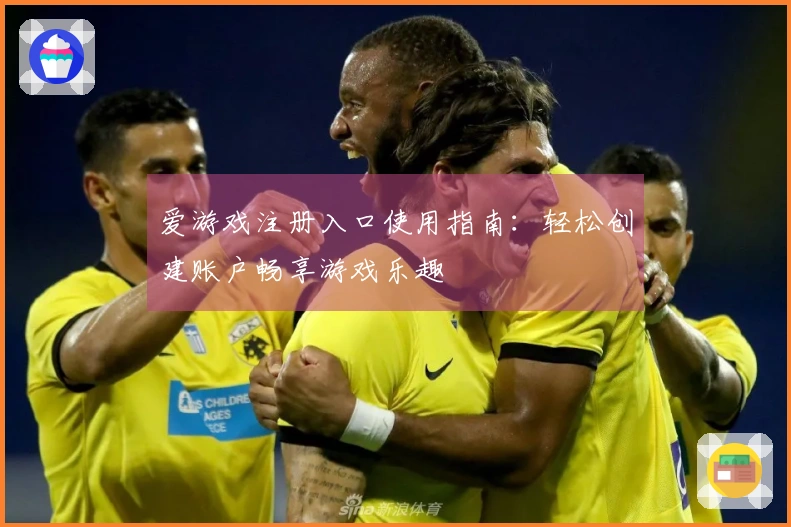 爱游戏注册入口使用指南：轻松创建账户畅享游戏乐趣