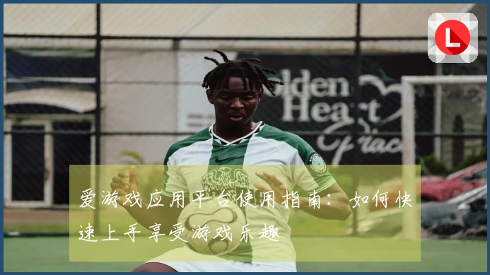 爱游戏应用平台使用指南：如何快速上手享受游戏乐趣