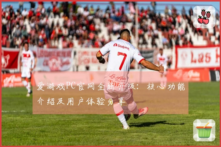 爱游戏PC官网全新升级：核心功能介绍及用户体验分享