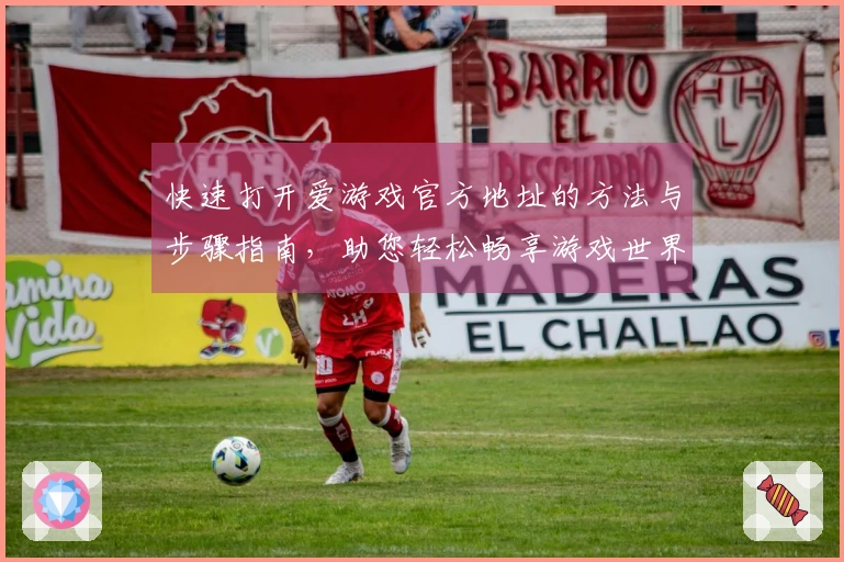 快速打开爱游戏官方地址的方法与步骤指南,助您轻松畅享游戏世界