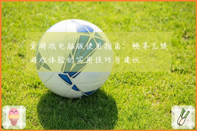 爱游戏电脑版使用指南：畅享无缝游戏体验的实用技巧与建议