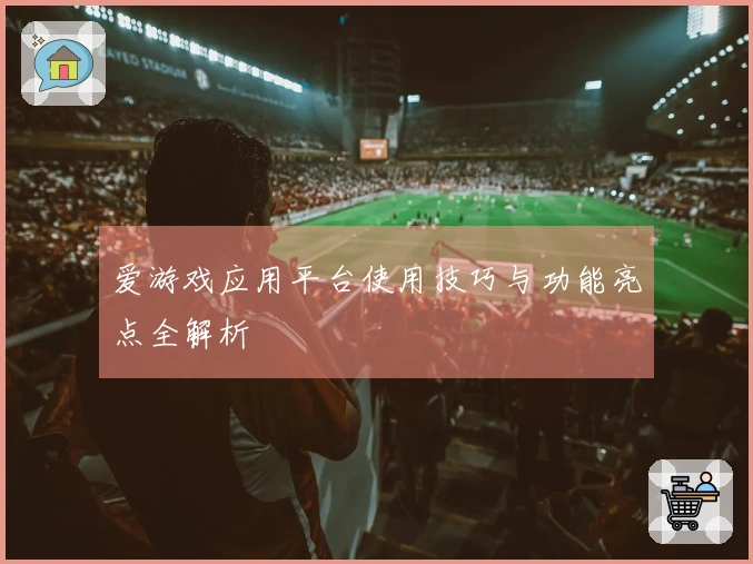 爱游戏应用平台使用技巧与功能亮点全解析
