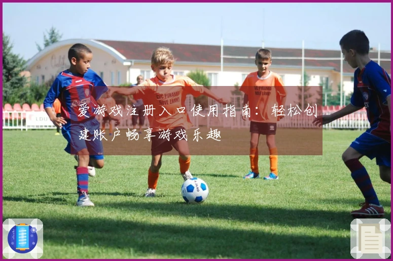 爱游戏注册入口使用指南:轻松创建账户畅享游戏乐趣
