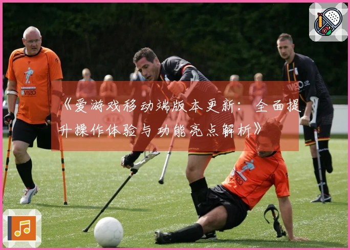 《爱游戏移动端版本更新：全面提升操作体验与功能亮点解析》