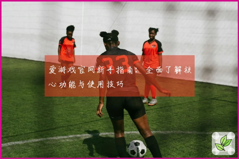 爱游戏官网新手指南：全面了解核心功能与使用技巧