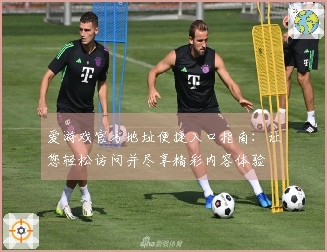 爱游戏官方地址便捷入口指南:让您轻松访问并尽享精彩内容体验