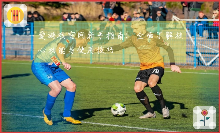 爱游戏官网新手指南：全面了解核心功能与使用技巧