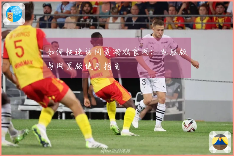 如何快速访问爱游戏官网：电脑版与网页版使用指南