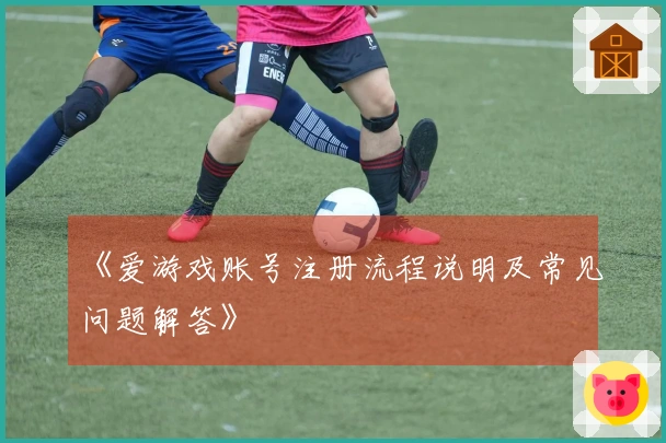 《爱游戏账号注册流程说明及常见问题解答》