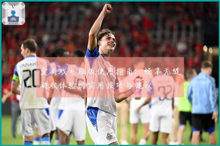 爱游戏电脑版使用指南：畅享无缝游戏体验的实用技巧与建议