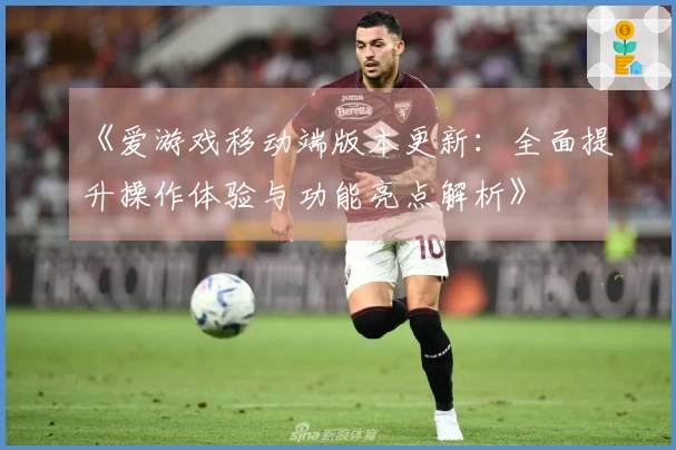 《爱游戏移动端版本更新：全面提升操作体验与功能亮点解析》