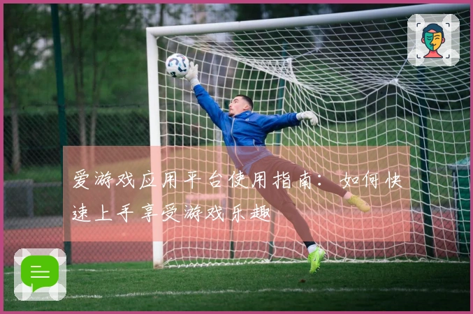 爱游戏应用平台使用指南：如何快速上手享受游戏乐趣