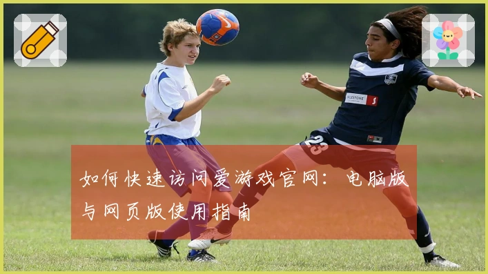 如何快速访问爱游戏官网：电脑版与网页版使用指南